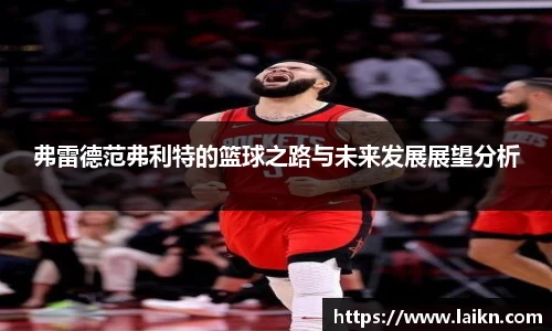 弗雷德范弗利特的篮球之路与未来发展展望分析