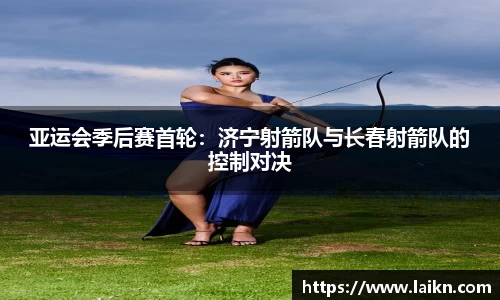 亚运会季后赛首轮：济宁射箭队与长春射箭队的控制对决